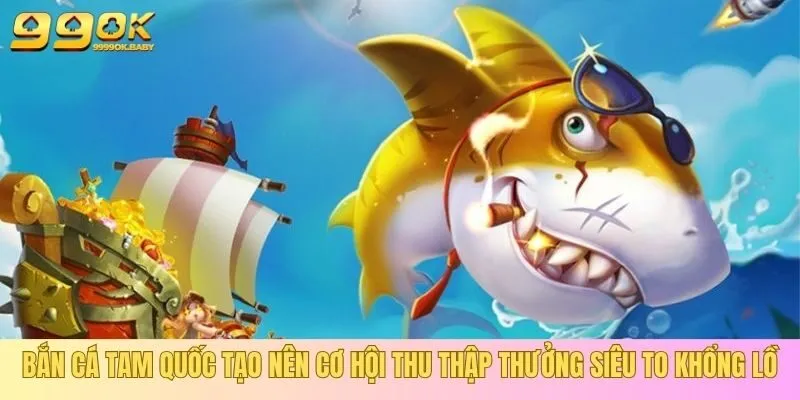Bắn cá Tam Quốc tạo nên cơ hội thu thập thưởng siêu to khổng lồ